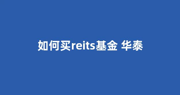 如何买reits基金 华泰(华泰怎么买reits)_https://www.dongshengweixin.com_创业板_第1张